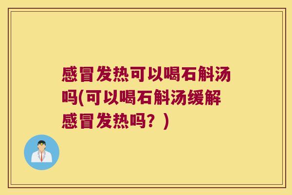 感冒发热可以喝石斛汤吗(可以喝石斛汤缓解感冒发热吗？)