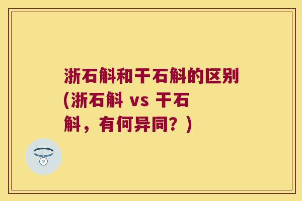 浙石斛和干石斛的区别(浙石斛 vs 干石斛，有何异同？)