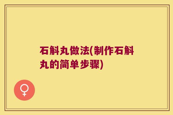 石斛丸做法(制作石斛丸的简单步骤)