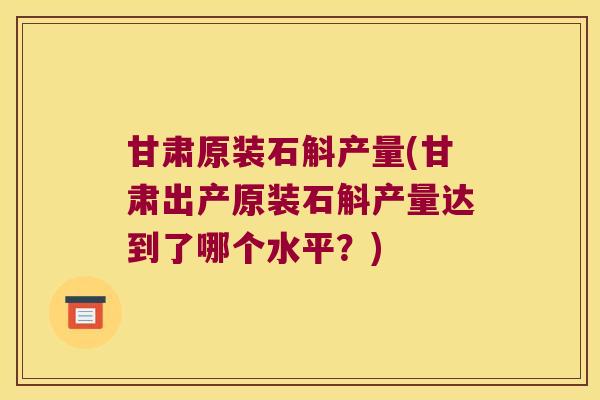 甘肃原装石斛产量(甘肃出产原装石斛产量达到了哪个水平？)