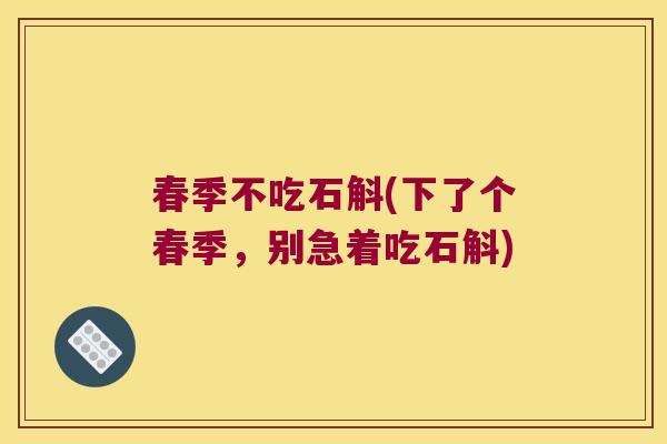春季不吃石斛(下了个春季,别急着吃石斛) 春季不吃石斛(下了个春季,别急着吃石斛)