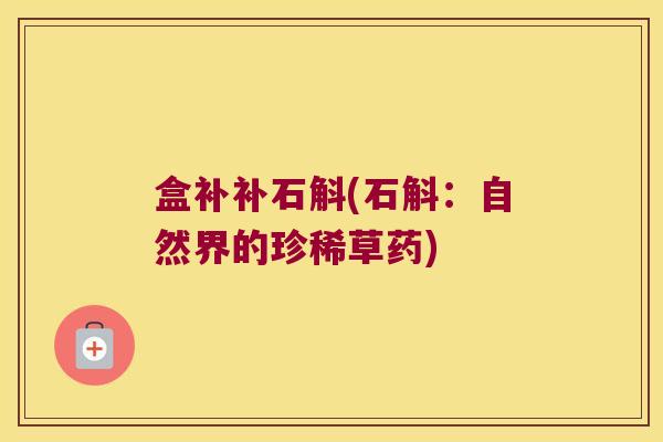 盒补补石斛(石斛：自然界的珍稀草药)