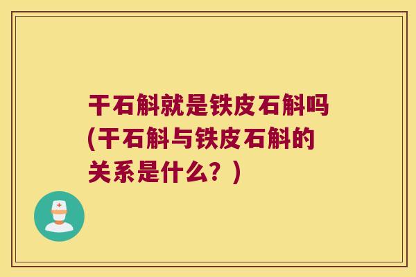 干石斛就是铁皮石斛吗(干石斛与铁皮石斛的关系是什么？)