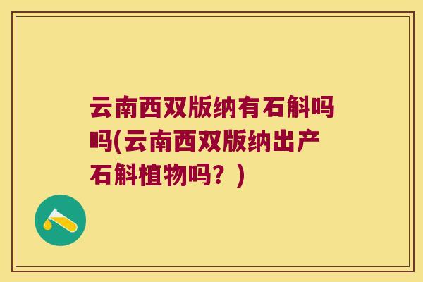 云南西双版纳有石斛吗吗(云南西双版纳出产石斛植物吗?) 云南西双版纳有石斛吗吗(云南西双版纳出产石斛植物吗?)