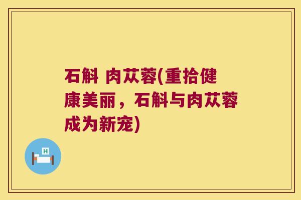 石斛 肉苁蓉(重拾健康美丽，石斛与肉苁蓉成为新宠)