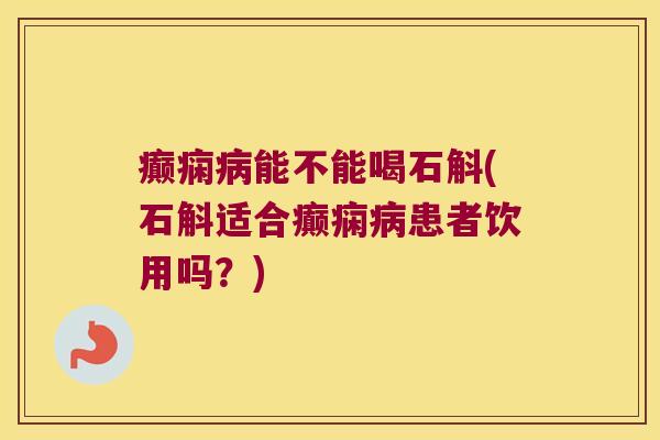癫痫病能不能喝石斛(石斛适合癫痫病患者饮用吗？)