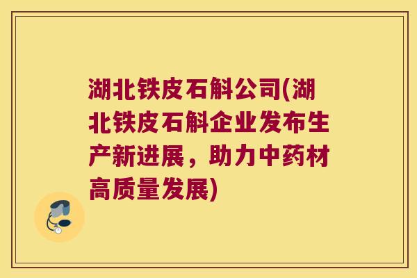 湖北铁皮石斛公司(湖北铁皮石斛企业发布生产新进展,助力材高质量发展) 湖北铁皮石斛公司(湖北铁皮石斛企业发布生产新进展,助力材高质量发展)