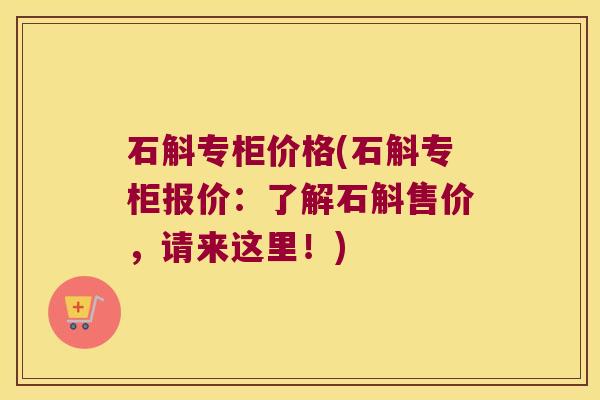 石斛专柜价格(石斛专柜报价：了解石斛售价，请来这里！)