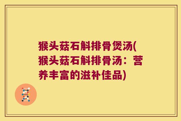 猴头菇石斛排骨煲汤(猴头菇石斛排骨汤:营养丰富的滋补佳品) 猴头菇石斛排骨煲汤(猴头菇石斛排骨汤:营养丰富的滋补佳品)