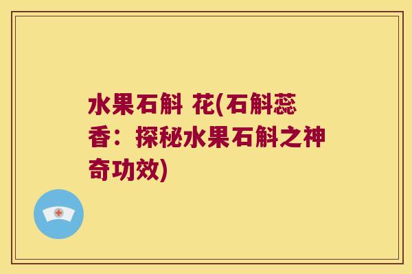 水果石斛 花(石斛蕊香：探秘水果石斛之神奇功效)