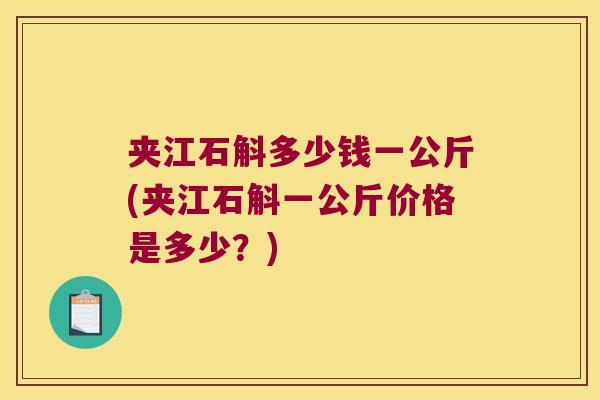 夹江石斛多少钱一公斤(夹江石斛一公斤价格是多少？)