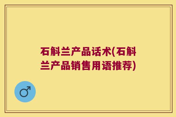 石斛兰产品话术(石斛兰产品销售用语推荐)