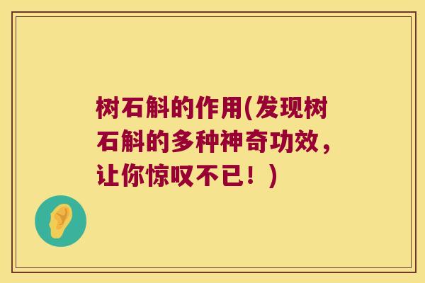 树石斛的作用(发现树石斛的多种神奇功效，让你惊叹不已！)