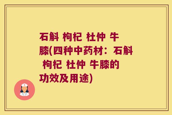 石斛 枸杞 杜仲 牛膝(四种中药材：石斛 枸杞 杜仲 牛膝的功效及用途)