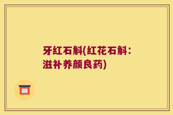 牙红石斛(红花石斛:滋补养颜良药) 牙红石斛(红花石斛:滋补养颜良药)