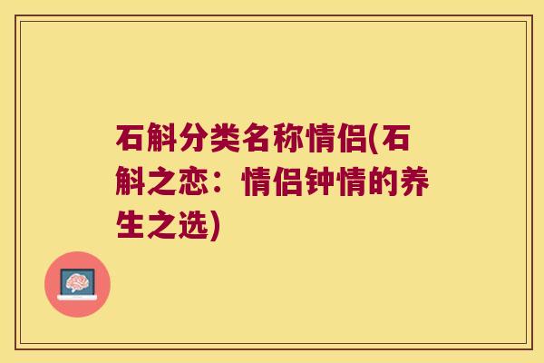 石斛分类名称情侣(石斛之恋：情侣钟情的养生之选)