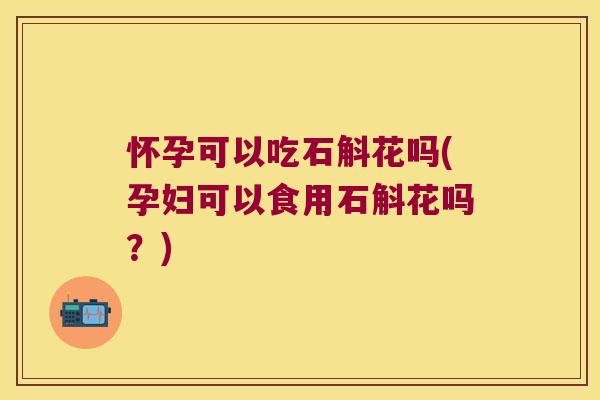 怀孕可以吃石斛花吗(孕妇可以食用石斛花吗？)