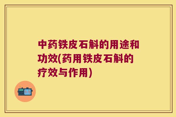 中药铁皮石斛的用途和功效(药用铁皮石斛的疗效与作用)