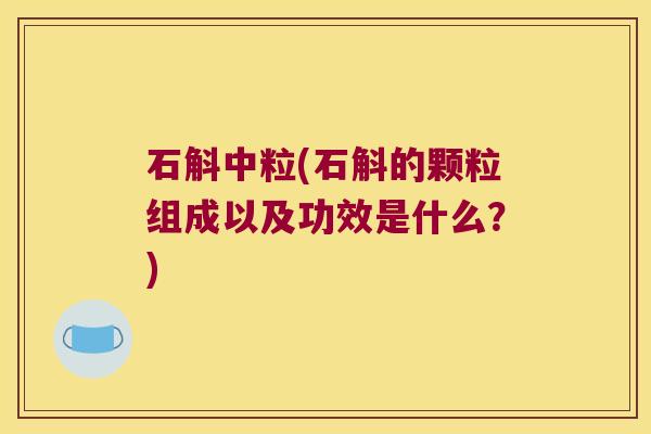 石斛中粒(石斛的颗粒组成以及功效是什么？)