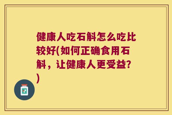 健康人吃石斛怎么吃比较好(如何正确食用石斛，让健康人更受益？)