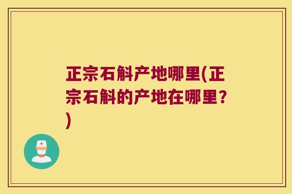 正宗石斛产地哪里(正宗石斛的产地在哪里？)