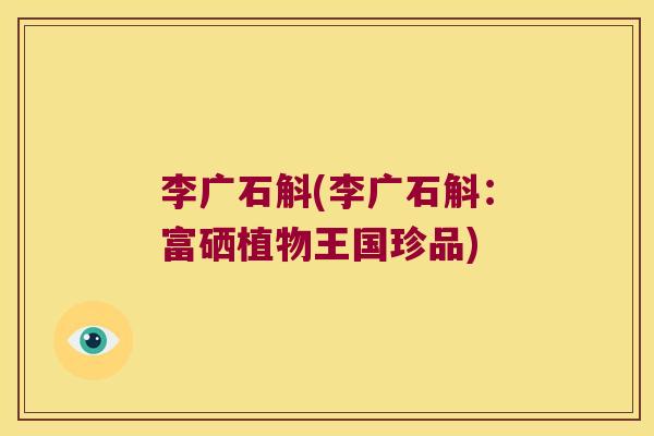 李广石斛(李广石斛:富硒植物王国珍品) 李广石斛(李广石斛:富硒植物王国珍品)