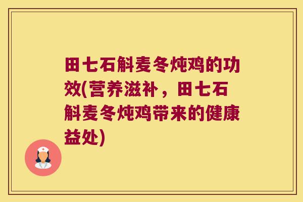 田七石斛麦冬炖鸡的功效(营养滋补，田七石斛麦冬炖鸡带来的健康益处)