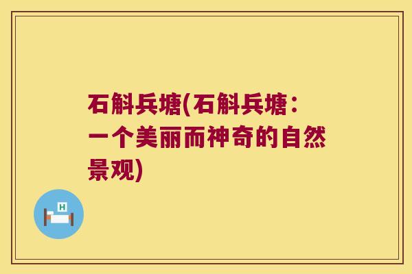 石斛兵塘(石斛兵塘：一个美丽而神奇的自然景观)