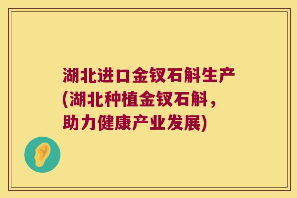 湖北进口金钗石斛生产(湖北种植金钗石斛，助力健康产业发展)