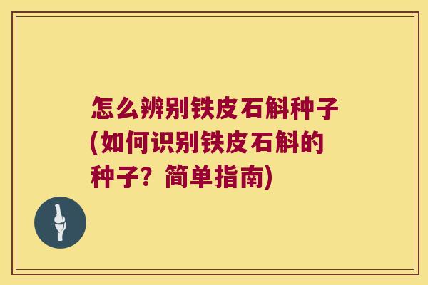 怎么辨别铁皮石斛种子(如何识别铁皮石斛的种子？简单指南)