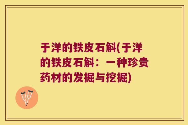 于洋的铁皮石斛(于洋的铁皮石斛:一种珍贵药材的发掘与挖掘) 于洋的铁皮石斛(于洋的铁皮石斛:一种珍贵药材的发掘与挖掘)