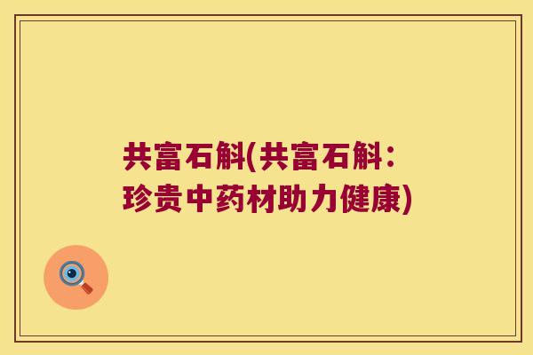 共富石斛(共富石斛:珍贵材助力健康) 共富石斛(共富石斛:珍贵材助力健康)