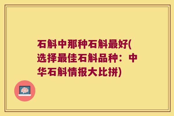石斛中那种石斛最好(选择最佳石斛品种：中华石斛情报大比拼)