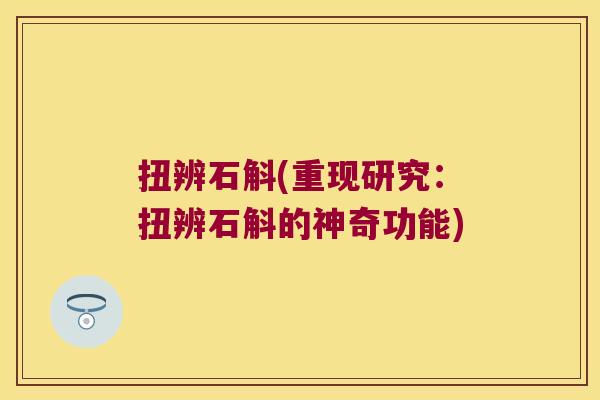 扭辨石斛(重现研究：扭辨石斛的神奇功能)