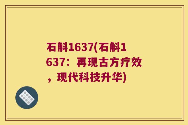 石斛1637(石斛1637：再现古方疗效，现代科技升华)