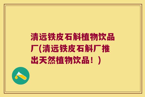 清远铁皮石斛植物饮品厂(清远铁皮石斛厂推出天然植物饮品！)