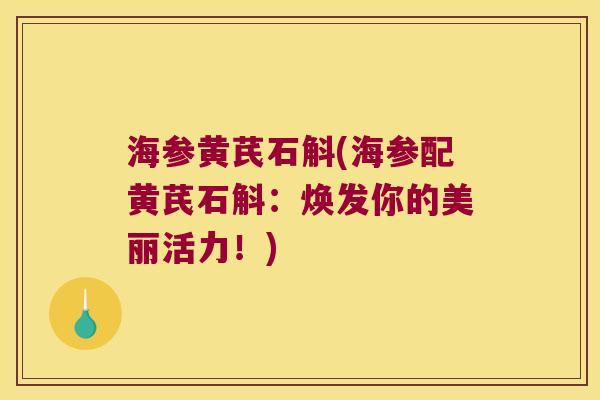 海参黄芪石斛(海参配黄芪石斛:焕发你的美丽活力!) 海参黄芪石斛(海参配黄芪石斛:焕发你的美丽活力!)