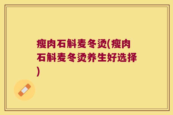 瘦肉石斛麦冬烫(瘦肉石斛麦冬烫养生好选择)