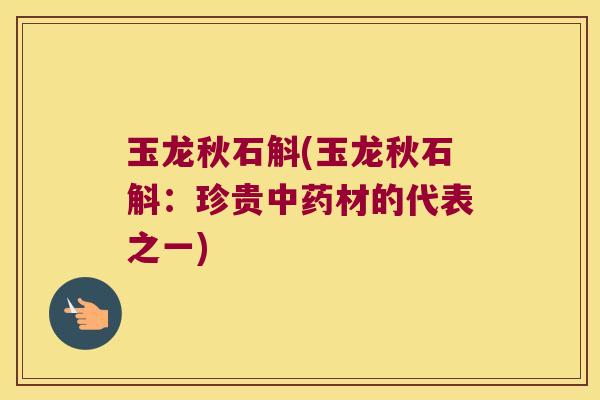 玉龙秋石斛(玉龙秋石斛：珍贵材的代表之一)