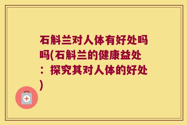 石斛兰对人体有好处吗吗(石斛兰的健康益处:探究其对人体的好处) 石斛兰对人体有好处吗吗(石斛兰的健康益处:探究其对人体的好处)