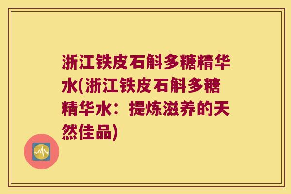 浙江铁皮石斛多糖精华水(浙江铁皮石斛多糖精华水：提炼滋养的天然佳品)
