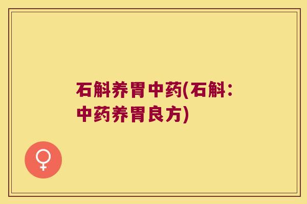石斛养胃中药(石斛：中药养胃良方)