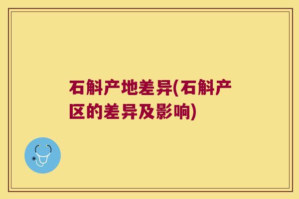 石斛产地差异(石斛产区的差异及影响)
