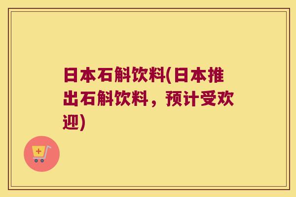 日本石斛饮料(日本推出石斛饮料，预计受欢迎)