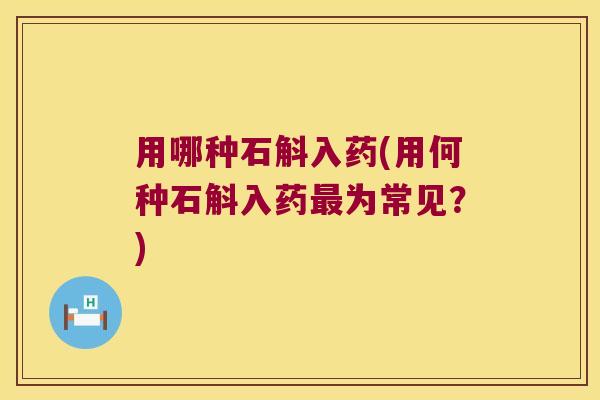 用哪种石斛入药(用何种石斛入药最为常见？)