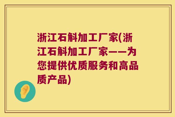 浙江石斛加工厂家(浙江石斛加工厂家——为您提供优质服务和高品质产品)