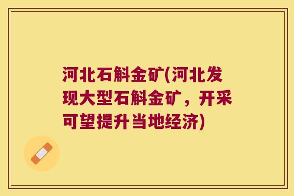 河北石斛金矿(河北发现大型石斛金矿，开采可望提升当地经济)