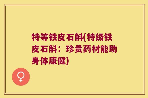 特等铁皮石斛(特级铁皮石斛：珍贵药材能助身体康健)