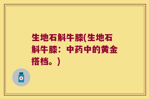 生地石斛牛膝(生地石斛牛膝：中药中的黄金搭档。)