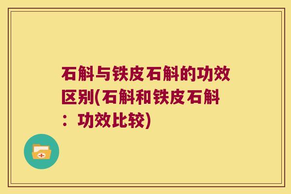 石斛与铁皮石斛的功效区别(石斛和铁皮石斛：功效比较)